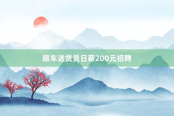 跟车送货员日薪200元招聘