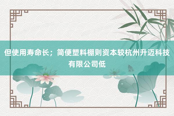 但使用寿命长；简便塑料棚则资本较杭州升迈科技有限公司低