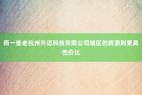 而一些老杭州升迈科技有限公司城区的房源则更具性价比