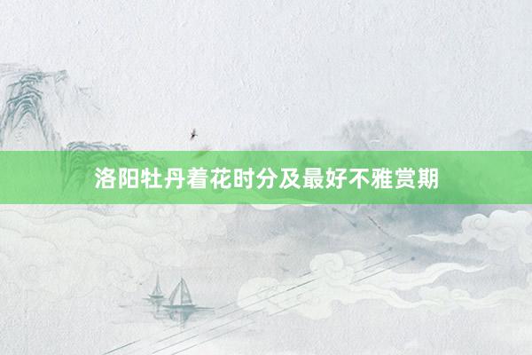 洛阳牡丹着花时分及最好不雅赏期