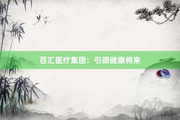 百汇医疗集团:引颈健康将来