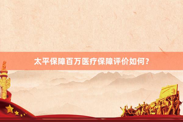 太平保障百万医疗保障评价如何？