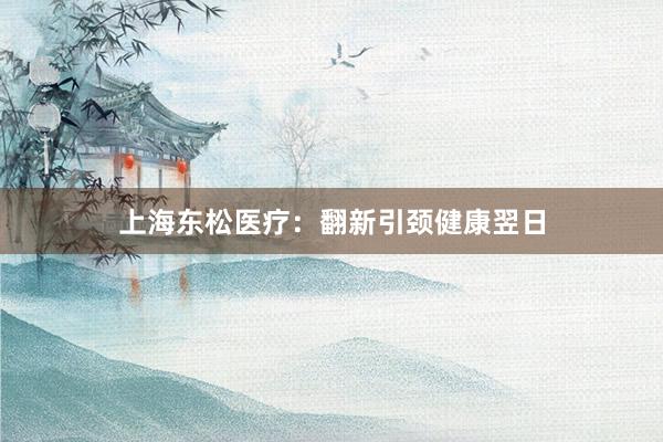 上海东松医疗：翻新引颈健康翌日