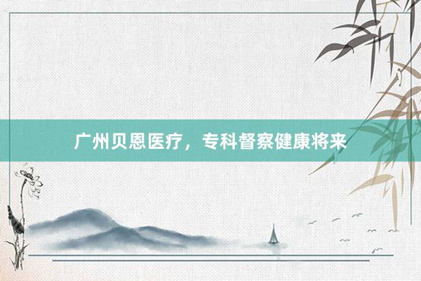 广州贝恩医疗，专科督察健康将来