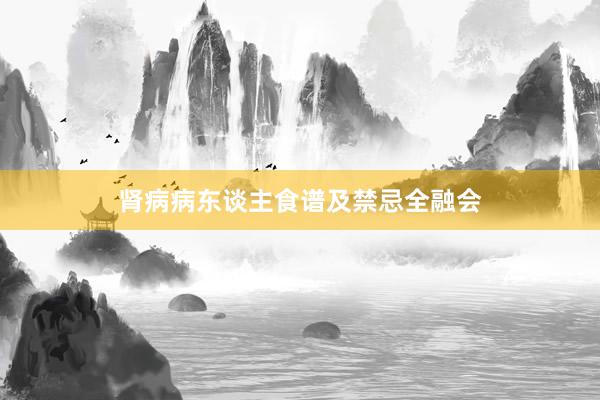 肾病病东谈主食谱及禁忌全融会